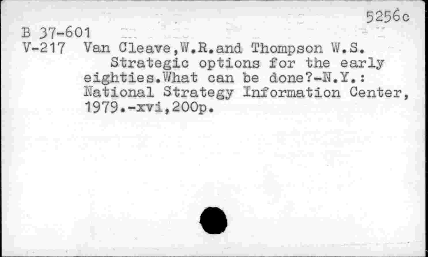 ﻿5256c
B 37-601
V-217 Van Cleave ,W.R. and. Thompson W.S.
Strategic options for the early eighties.What can be done?-N.Y.: National Strategy Information Center, 1979.-xvi,2OOp.